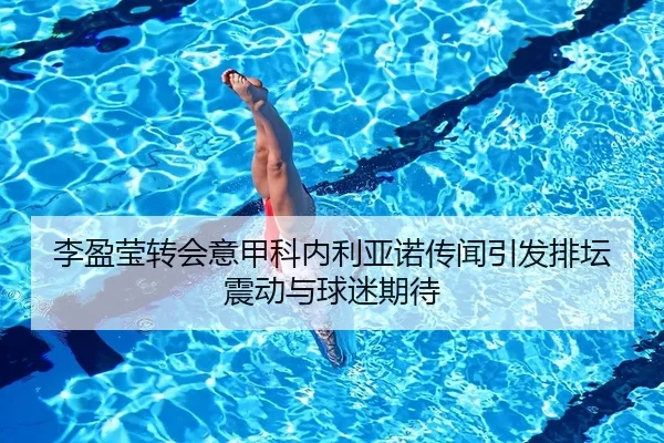 李盈莹转会意甲科内利亚诺传闻引发排坛震动与球迷期待